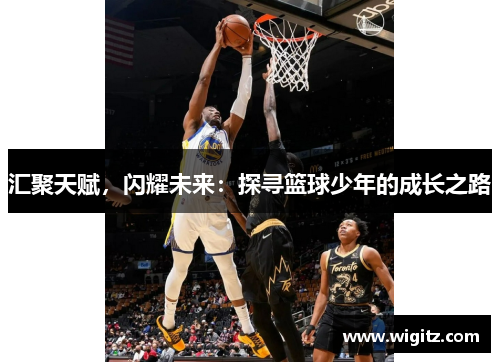 汇聚天赋，闪耀未来：探寻篮球少年的成长之路
