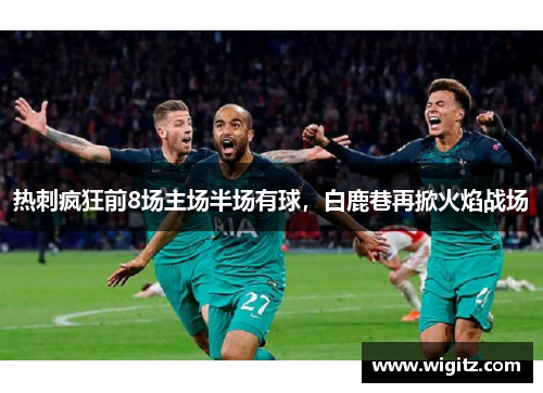 热刺疯狂前8场主场半场有球，白鹿巷再掀火焰战场